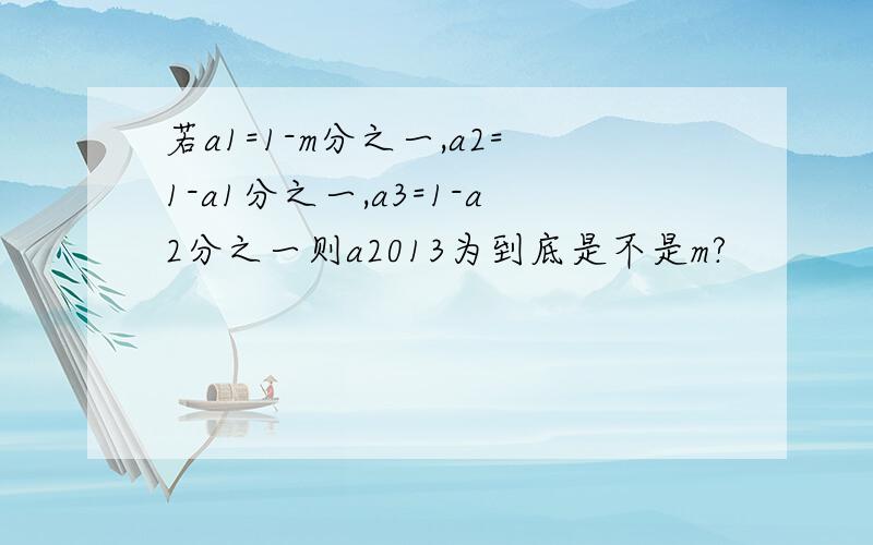 若a1=1-m分之一,a2=1-a1分之一,a3=1-a2分之一则a2013为到底是不是m?