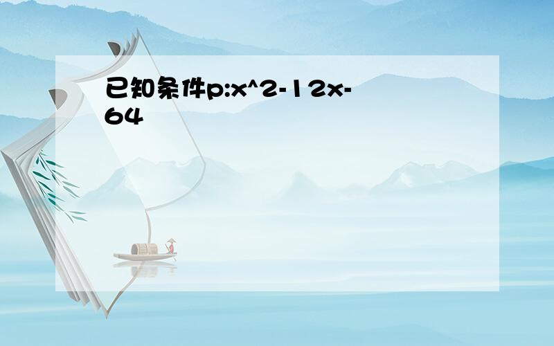 已知条件p:x^2-12x-64