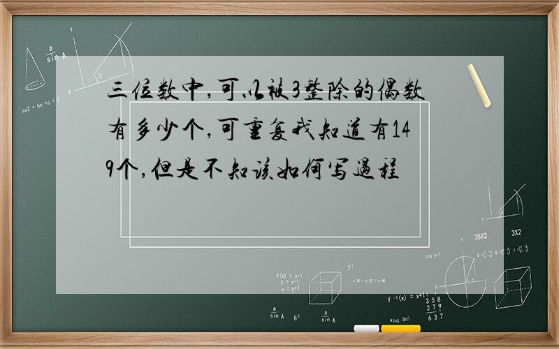 三位数中,可以被3整除的偶数有多少个,可重复我知道有149个,但是不知该如何写过程