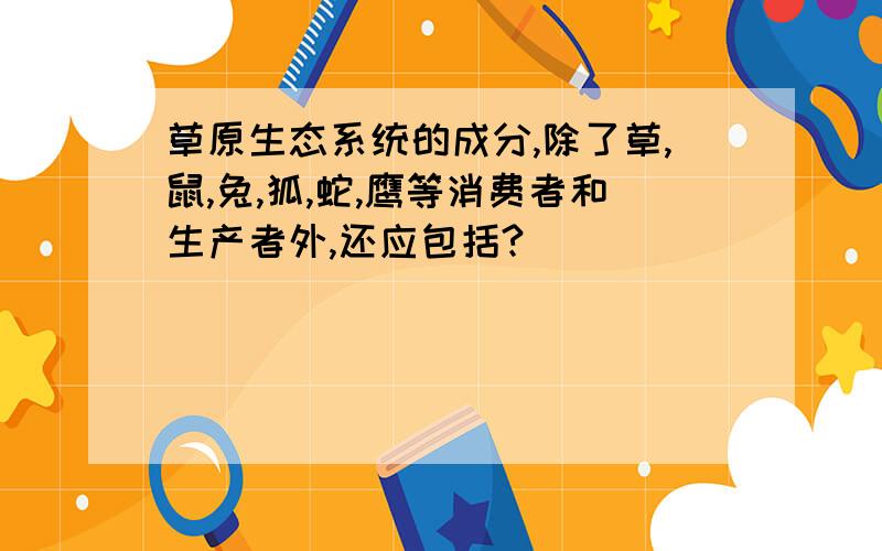 草原生态系统的成分,除了草,鼠,兔,狐,蛇,鹰等消费者和生产者外,还应包括?