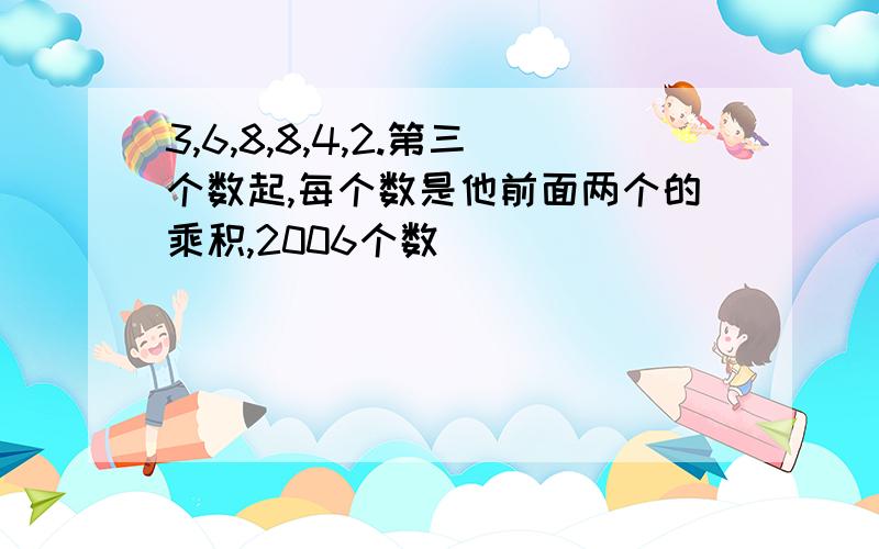 3,6,8,8,4,2.第三个数起,每个数是他前面两个的乘积,2006个数