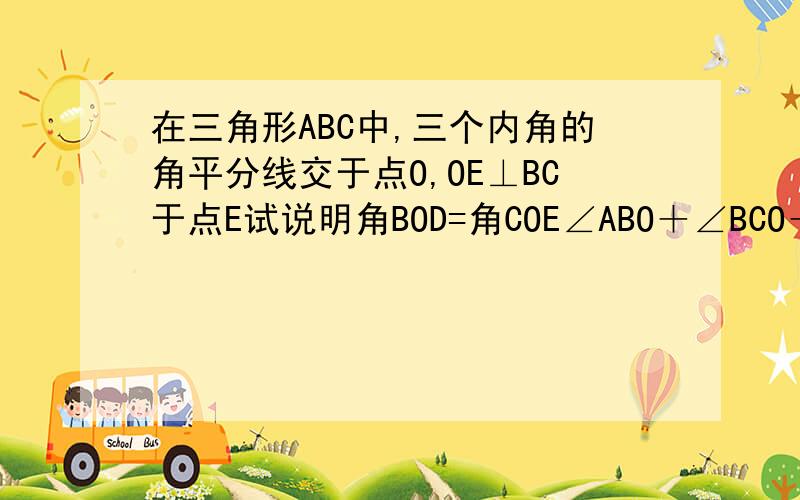 在三角形ABC中,三个内角的角平分线交于点O,OE⊥BC于点E试说明角BOD=角COE∠ABO＋∠BCO＋∠CAO的度数步骤尽量简略