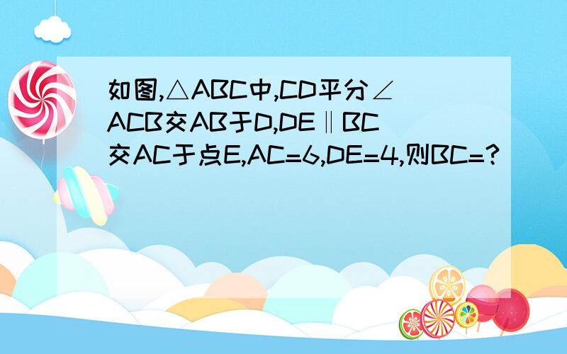 如图,△ABC中,CD平分∠ACB交AB于D,DE‖BC交AC于点E,AC=6,DE=4,则BC=?