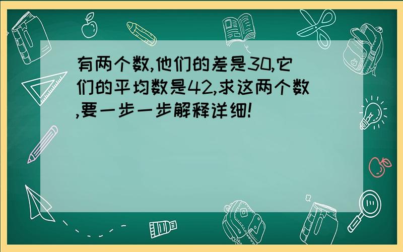 有两个数,他们的差是30,它们的平均数是42,求这两个数,要一步一步解释详细!