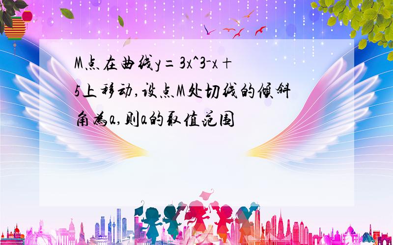 M点在曲线y=3x^3-x+5上移动,设点M处切线的倾斜角为a,则a的取值范围