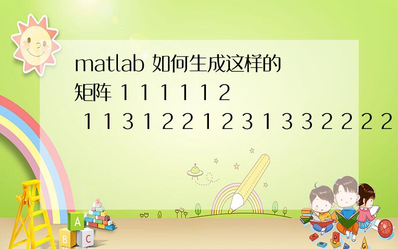 matlab 如何生成这样的矩阵 1 1 1 1 1 2 1 1 3 1 2 2 1 2 3 1 3 3 2 2 2 2 2 3 2 3 3 3 3 3每列重1加到3怎么把答案删了?