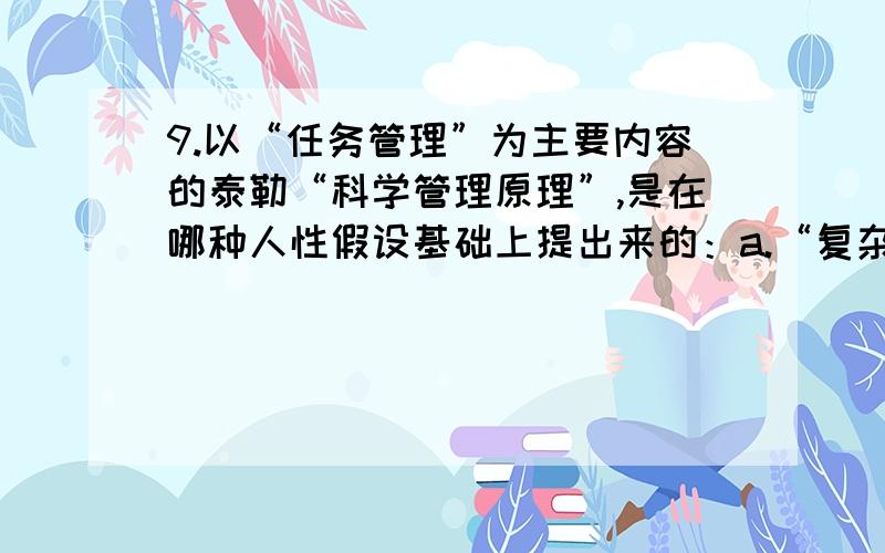 9.以“任务管理”为主要内容的泰勒“科学管理原理”,是在哪种人性假设基础上提出来的：a.“复杂人”假设 b.“经济人”假设 c.“自我实现人”假设 d.“社会人”假设 10.传统人事管理的中