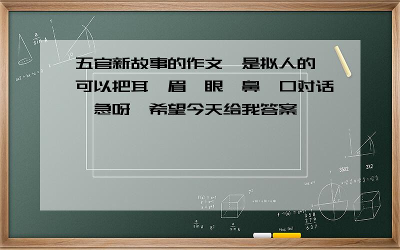 五官新故事的作文,是拟人的,可以把耳、眉、眼、鼻、口对话,急呀,希望今天给我答案,