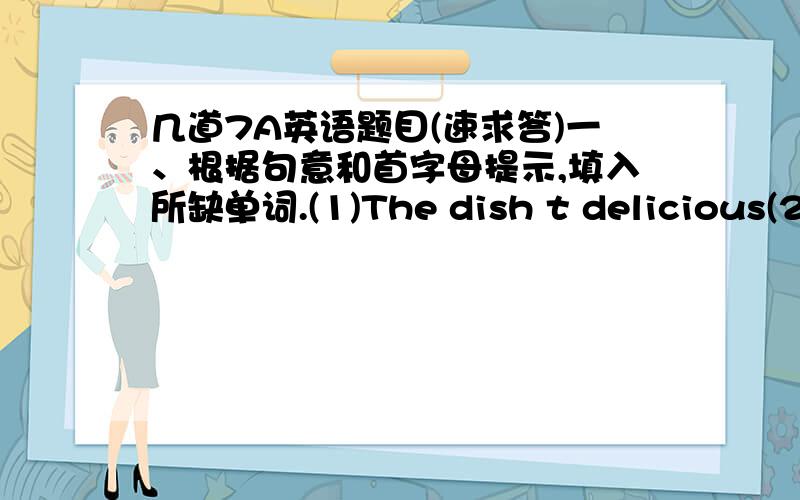 几道7A英语题目(速求答)一、根据句意和首字母提示,填入所缺单词.(1)The dish t delicious(2)I forgot my wallet at home.That m I have no money with me.(3)I think that f boy isn's healthy at all二、将下列句子改为同义句(