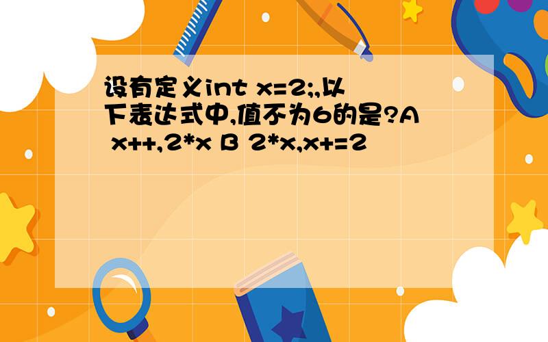 设有定义int x=2;,以下表达式中,值不为6的是?A x++,2*x B 2*x,x+=2