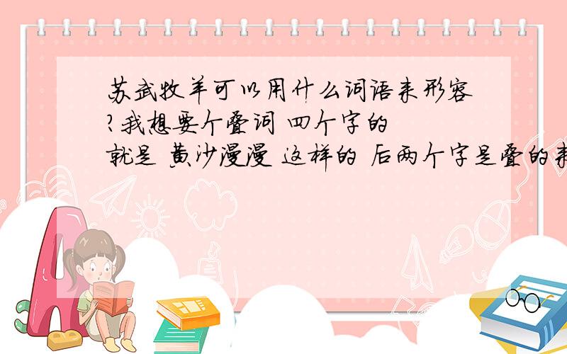 苏武牧羊可以用什么词语来形容?我想要个叠词 四个字的  就是 黄沙漫漫 这样的 后两个字是叠的来形容苏武牧羊 帮想想啊 什么词合适呢?有一个 忠杰刚烈   但不符合`