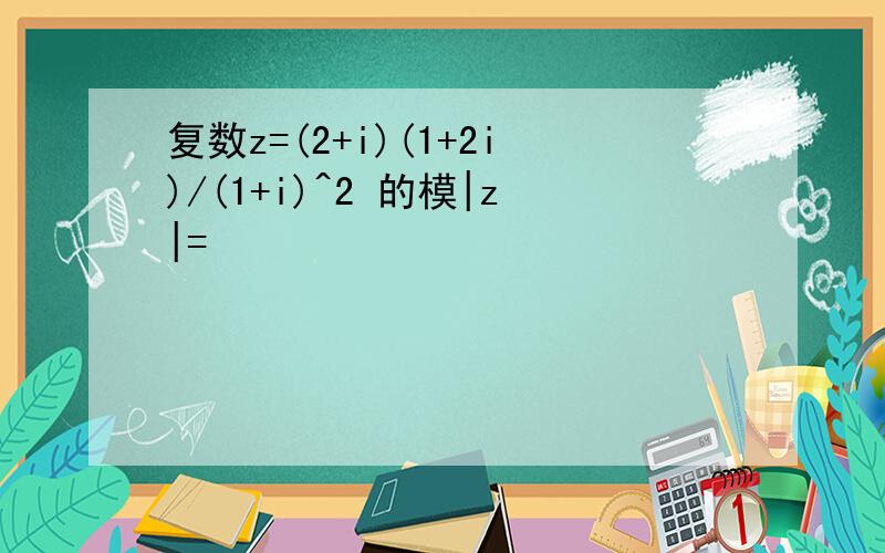 复数z=(2+i)(1+2i)/(1+i)^2 的模|z|=