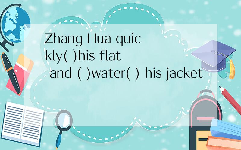 Zhang Hua quickly( )his flat and ( )water( ) his jacket