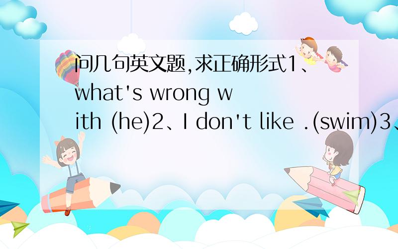 问几句英文题,求正确形式1、what's wrong with (he)2、I don't like .(swim)3、what (do) she have to do?she (have) to pull.4、my sister,jenny (be) going to going to go (hike)tomorrow.5、they (carry)the books this morning.6、It's time to g