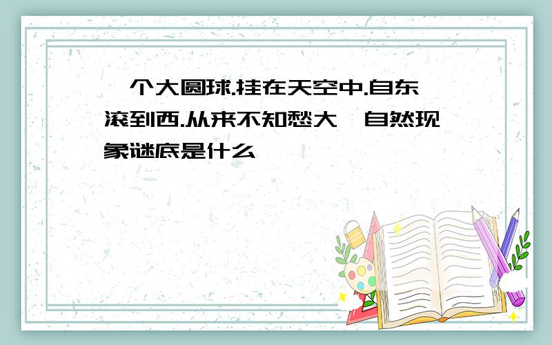 一个大圆球.挂在天空中.自东滚到西.从来不知愁大一自然现象谜底是什么