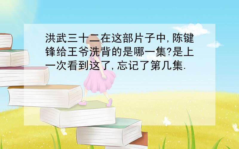 洪武三十二在这部片子中,陈键锋给王爷洗背的是哪一集?是上一次看到这了,忘记了第几集.