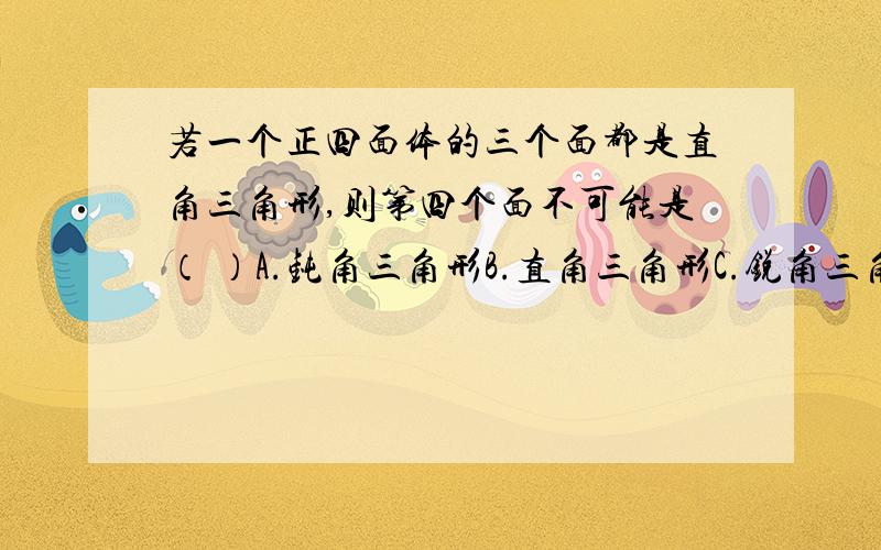 若一个正四面体的三个面都是直角三角形,则第四个面不可能是（ ）A.钝角三角形B.直角三角形C.锐角三角形D.等腰三角形打错了，是“四面体”，不是“正四面体”