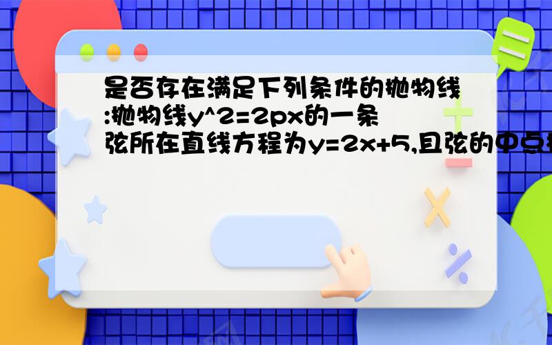 是否存在满足下列条件的抛物线:抛物线y^2=2px的一条弦所在直线方程为y=2x+5,且弦的中点横坐标为-2.如果存在,求出抛物线方程,如果不存在,请说理由