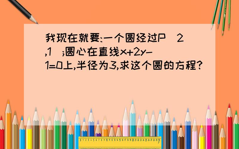 我现在就要:一个圆经过P(2,1);圆心在直线x+2y-1=0上,半径为3,求这个圆的方程?