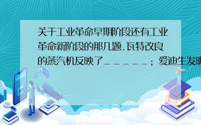 关于工业革命早期阶段还有工业革命新阶段的那几题.瓦特改良的蒸汽机反映了_____；爱迪生发明的电灯反映了_______A.工业革命的早期阶段  B.工业革命新阶段  C.自然科学革命  D.天文学革命.瓦