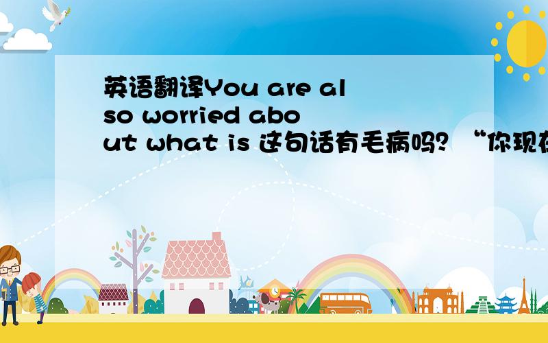 英语翻译You are also worried about what is 这句话有毛病吗？“你现在还在担心什么”这句该如何翻译？