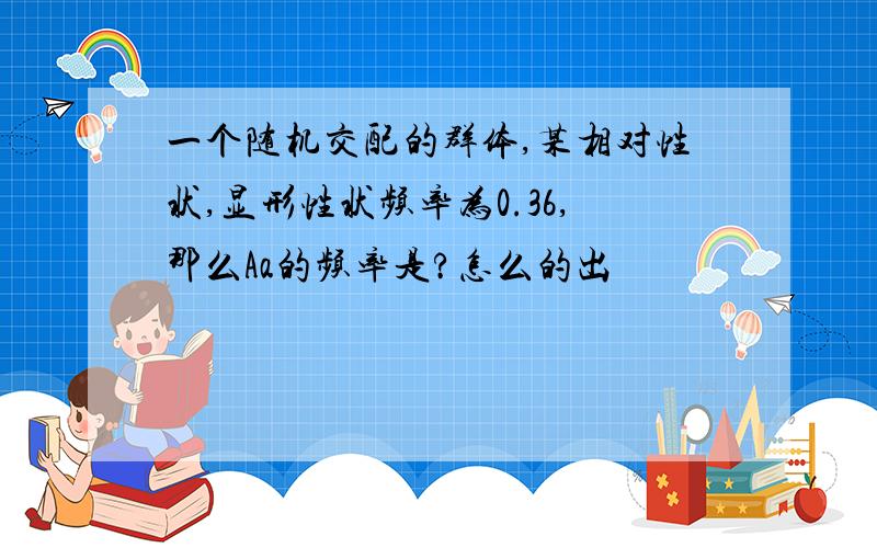 一个随机交配的群体,某相对性状,显形性状频率为0.36,那么Aa的频率是?怎么的出