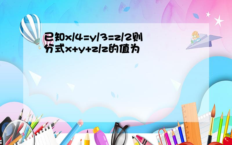 已知x/4=y/3=z/2则分式x+y+z/z的值为