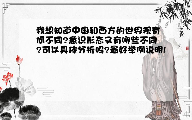 我想知道中国和西方的世界观有何不同?意识形态又有哪些不同?可以具体分析吗?最好举例说明!