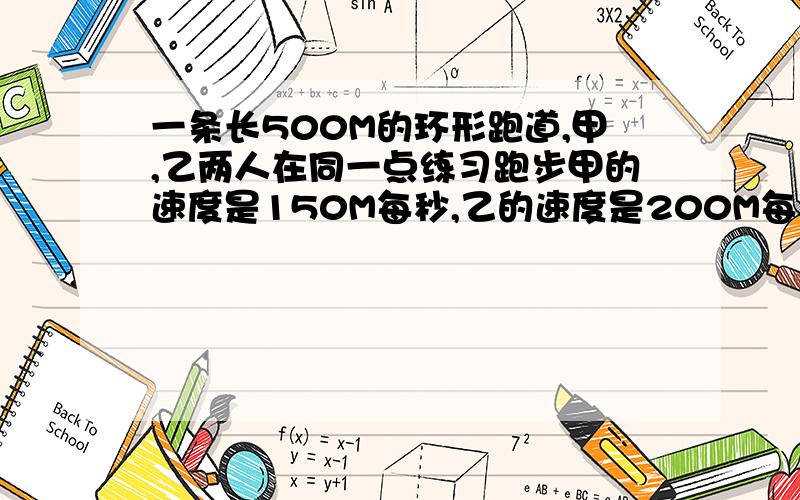 一条长500M的环形跑道,甲,乙两人在同一点练习跑步甲的速度是150M每秒,乙的速度是200M每秒.如果他们同时同相而行,何时相遇?