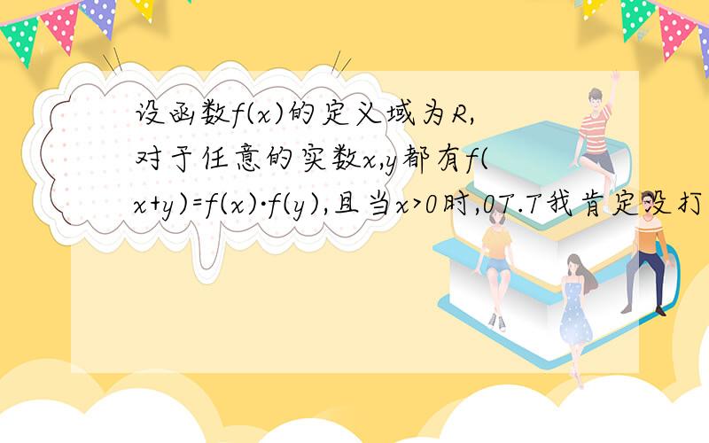 设函数f(x)的定义域为R,对于任意的实数x,y都有f(x+y)=f(x)·f(y),且当x>0时,0T.T我肯定没打错……这题做得我恼火死了……肯定是出错了