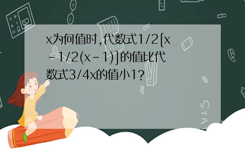 x为何值时,代数式1/2[x-1/2(x-1)]的值比代数式3/4x的值小1?