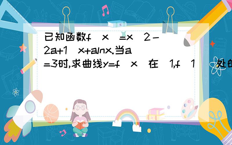 已知函数f(x)=x^2－(2a+1)x+alnx.当a=3时,求曲线y=f(x)在(1,f(1))处的切线方程