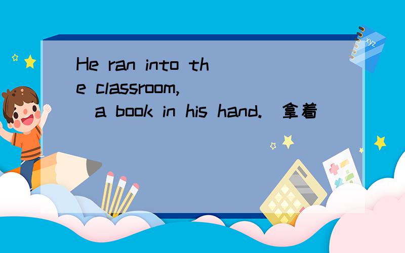 He ran into the classroom,___a book in his hand.(拿着）