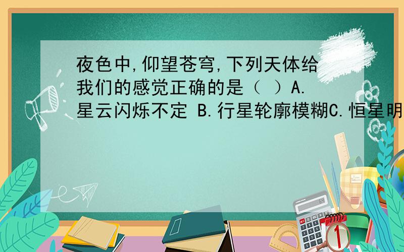 夜色中,仰望苍穹,下列天体给我们的感觉正确的是（ ）A.星云闪烁不定 B.行星轮廓模糊C.恒星明亮稳定 D.彗星拖着长尾