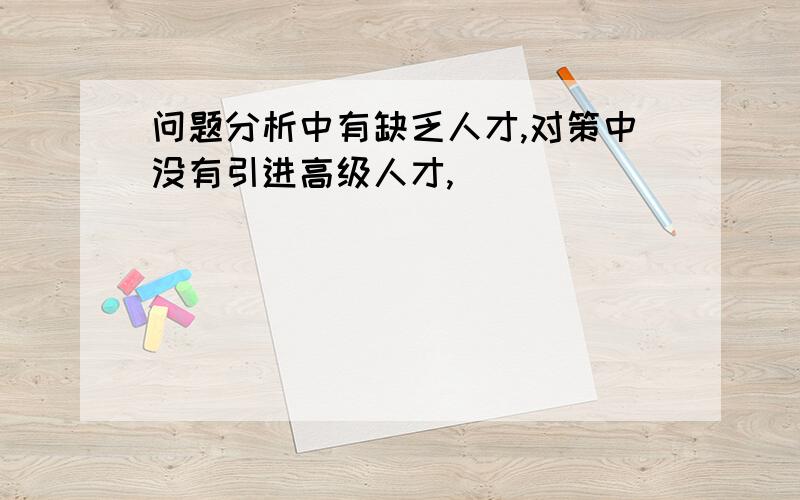 问题分析中有缺乏人才,对策中没有引进高级人才,