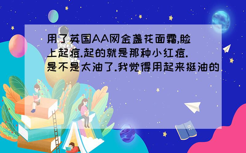 用了英国AA网金盏花面霜,脸上起痘.起的就是那种小红痘.是不是太油了.我觉得用起来挺油的