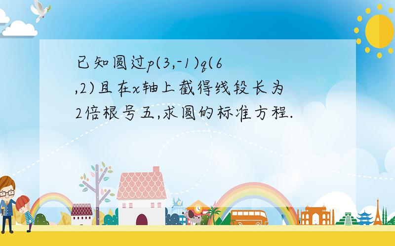 已知圆过p(3,-1)q(6,2)且在x轴上截得线段长为2倍根号五,求圆的标准方程.