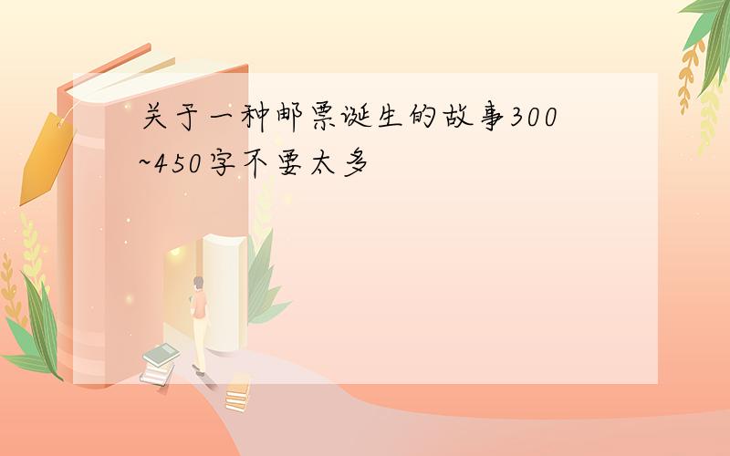 关于一种邮票诞生的故事300~450字不要太多