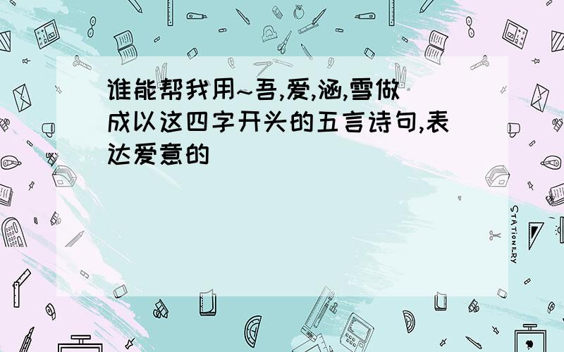 谁能帮我用~吾,爱,涵,雪做成以这四字开头的五言诗句,表达爱意的