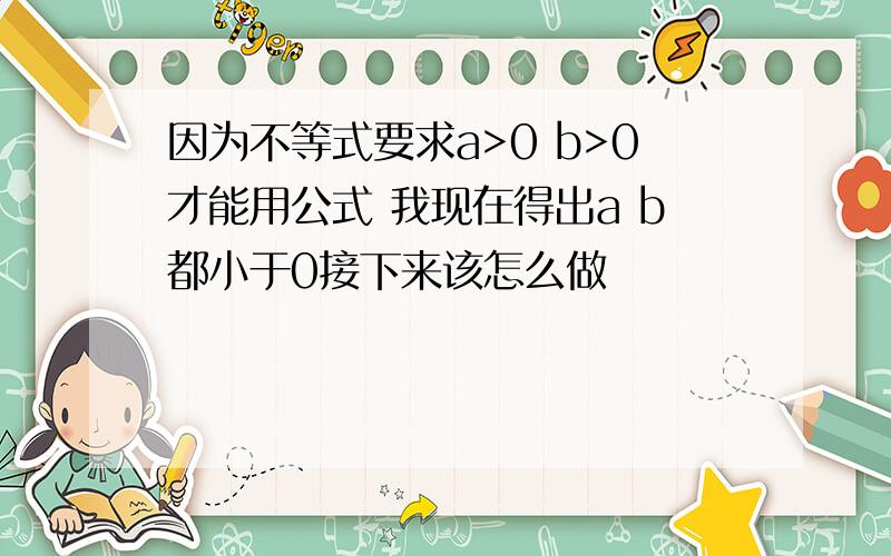 因为不等式要求a>0 b>0才能用公式 我现在得出a b都小于0接下来该怎么做