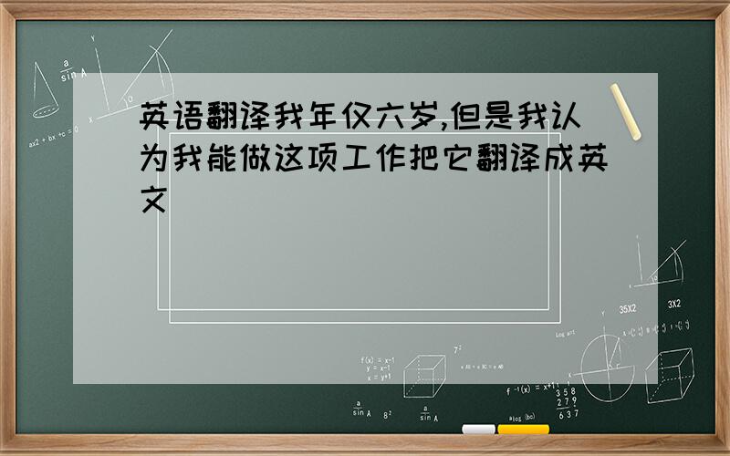 英语翻译我年仅六岁,但是我认为我能做这项工作把它翻译成英文