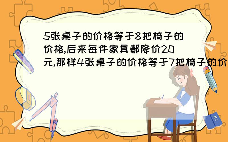 5张桌子的价格等于8把椅子的价格,后来每件家具都降价20元,那样4张桌子的价格等于7把椅子的价格,则后来