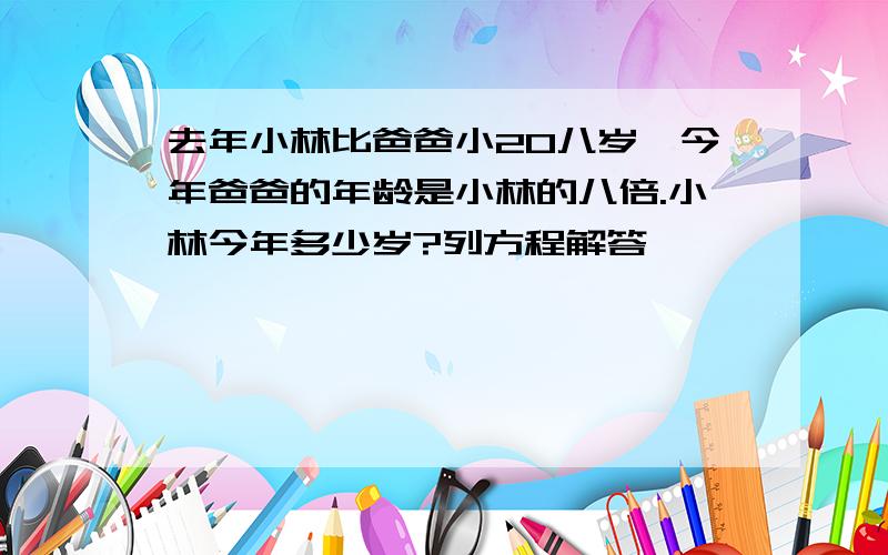 去年小林比爸爸小20八岁,今年爸爸的年龄是小林的八倍.小林今年多少岁?列方程解答