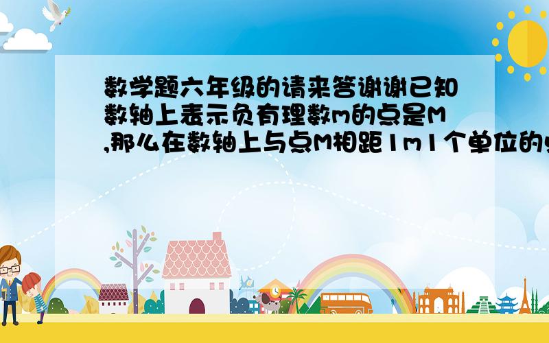 数学题六年级的请来答谢谢已知数轴上表示负有理数m的点是M,那么在数轴上与点M相距1m1个单位的点中,与原点距离较远的点对应的数是多少?答案是2m为什么?