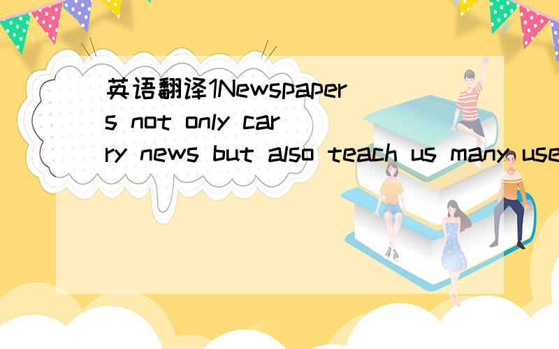 英语翻译1Newspapers not only carry news but also teach us many useful things,such as first aid,cooking,playing games and chess,how to take good photographs and enrich us with common sense.2We can send E-mails to all parts of the world at any time