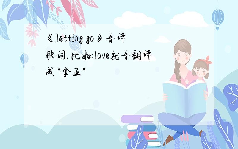 《letting go》音译歌词.比如：love就音翻译成“拿五”