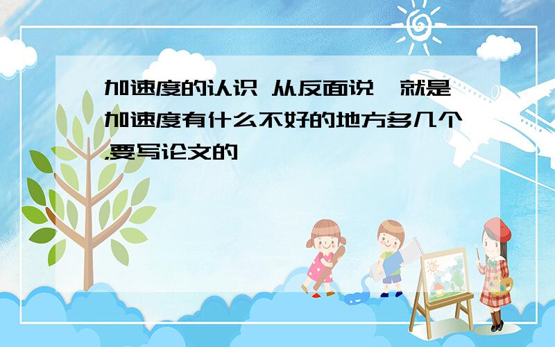 加速度的认识 从反面说,就是加速度有什么不好的地方多几个，要写论文的