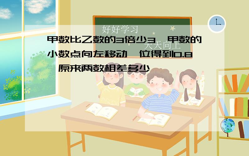 甲数比乙数的3倍少3,甲数的小数点向左移动一位得到0.8,原来两数相差多少