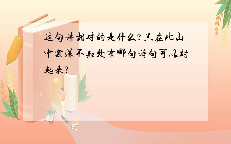 这句诗相对的是什么?只在此山中云深不知处有哪句诗句可以衬起来?