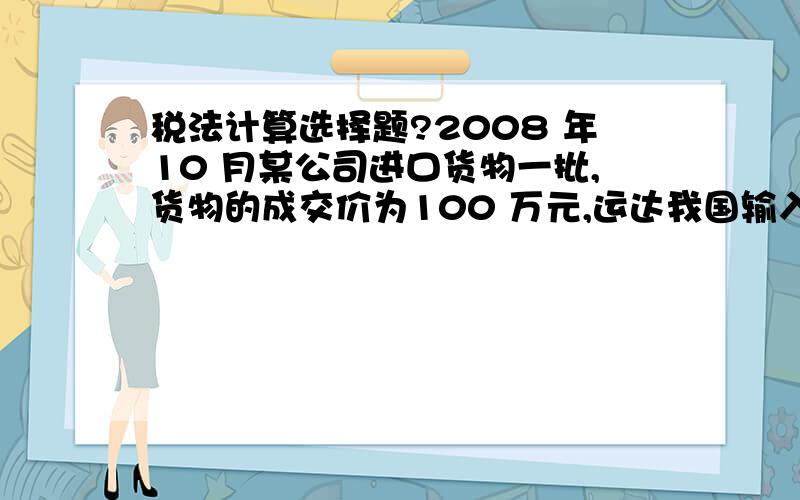 税法计算选择题?2008 年10 月某公司进口货物一批,货物的成交价为100 万元,运达我国输入地点的运费等费用共计10 万元,该货物适用关税的税率为20％.该公司进口这批货物应缴纳的关税税额为 A